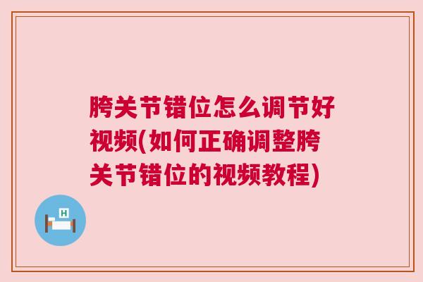 胯关节错位怎么调节好视频(如何正确调整胯关节错位的视频教程)