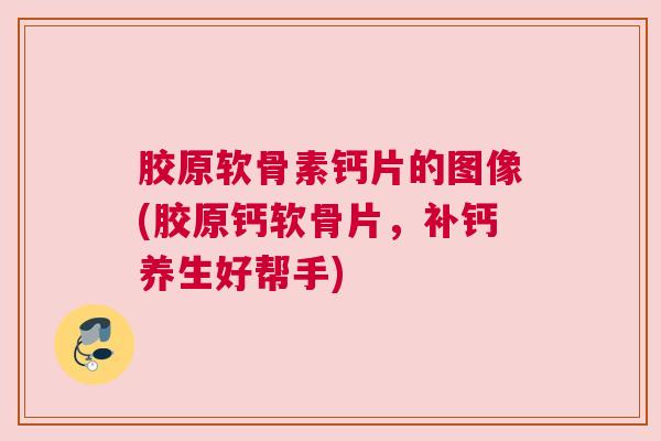 胶原软骨素钙片的图像(胶原钙软骨片,补钙养生好帮手)