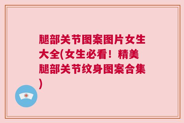 腿部关节图案图片女生大全(女生必看!精美腿部关节纹身图案合集)