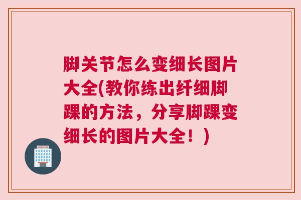 脚关节怎么变细长图片大全(教你练出纤细脚踝的方法,分享脚踝变细长的图片大全!)