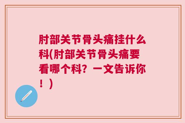 肘部关节骨头痛挂什么科(肘部关节骨头痛要看哪个科?一文告诉你!)