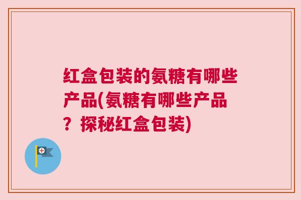 红盒包装的氨糖有哪些产品(氨糖有哪些产品?探秘红盒包装)