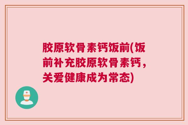 胶原软骨素钙饭前(饭前补充胶原软骨素钙,关爱健康成为常态)