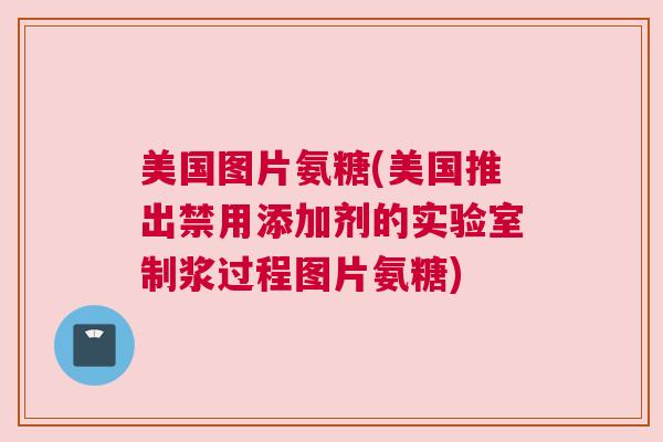 美国图片氨糖(美国推出禁用添加剂的实验室制浆过程图片氨糖)