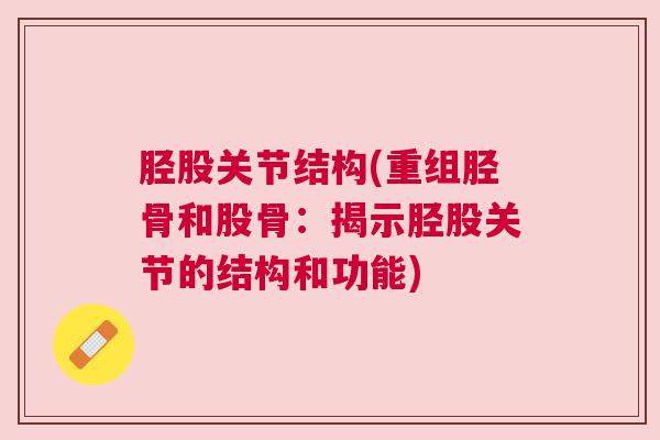 胫股关节结构(重组胫骨和股骨:揭示胫股关节的结构和功能)
