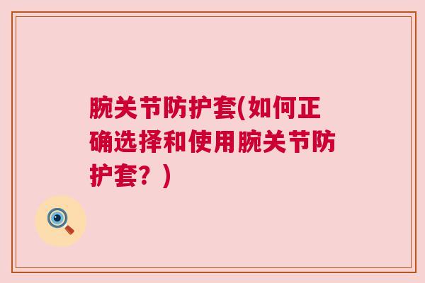 腕关节防护套(如何正确选择和使用腕关节防护套?) 腕关节防护套(如何正确选择和使用腕关节防护套?)