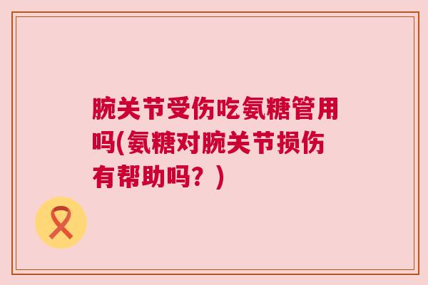 腕关节受伤吃氨糖管用吗(氨糖对腕关节损伤有帮助吗?) 腕关节受伤吃氨糖管用吗(氨糖对腕关节损伤有帮助吗?)