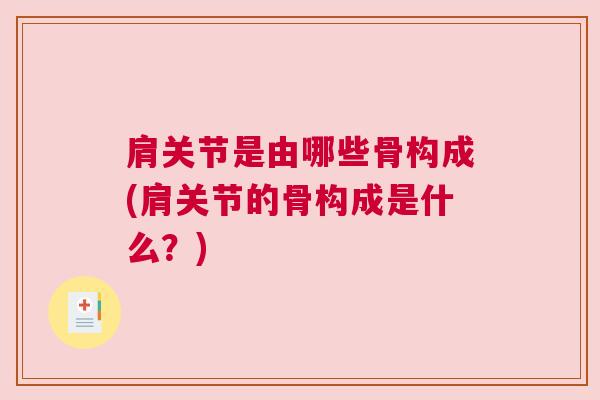 肩关节是由哪些骨构成(肩关节的骨构成是什么?)