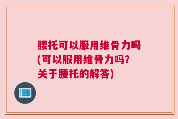 腰托可以服用维骨力吗(可以服用维骨力吗?关于腰托的解答)