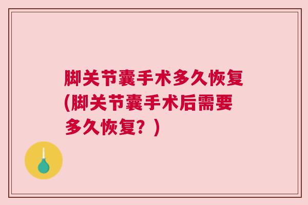 脚关节囊手术多久恢复(脚关节囊手术后需要多久恢复?)