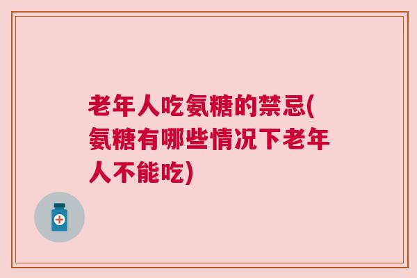 老年人吃氨糖的禁忌(氨糖有哪些情况下老年人不能吃)