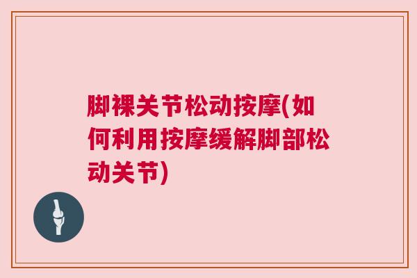 脚裸关节松动按摩(如何利用按摩缓解脚部松动关节) 脚裸关节松动按摩(如何利用按摩缓解脚部松动关节)