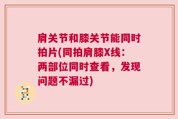 肩关节和膝关节能同时拍片(同拍肩膝X线:两部位同时查看,发现问题不漏过) 肩关节和膝关节能同时拍片(同拍肩膝X线:两部位同时查看,发现问题不漏过)