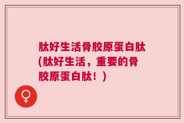 肽好生活骨胶原蛋白肽(肽好生活,重要的骨胶原蛋白肽!)