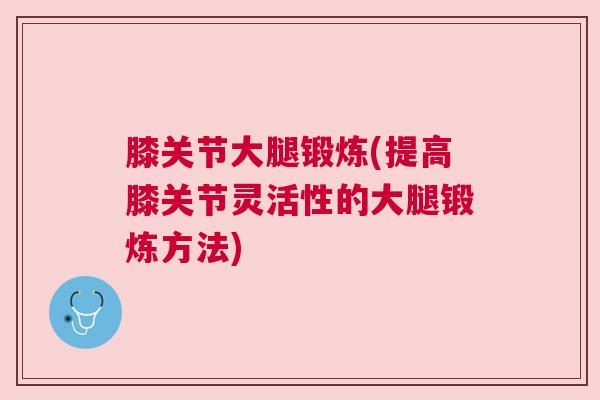 膝关节大腿锻炼(提高膝关节灵活性的大腿锻炼方法) 膝关节大腿锻炼(提高膝关节灵活性的大腿锻炼方法)