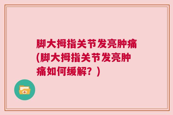 脚大拇指关节发亮肿痛(脚大拇指关节发亮肿痛如何缓解?) 脚大拇指关节发亮肿痛(脚大拇指关节发亮肿痛如何缓解?)