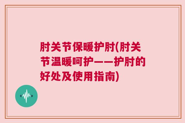 肘关节保暖护肘(肘关节温暖呵护——护肘的好处及使用指南) 肘关节保暖护肘(肘关节温暖呵护——护肘的好处及使用指南)