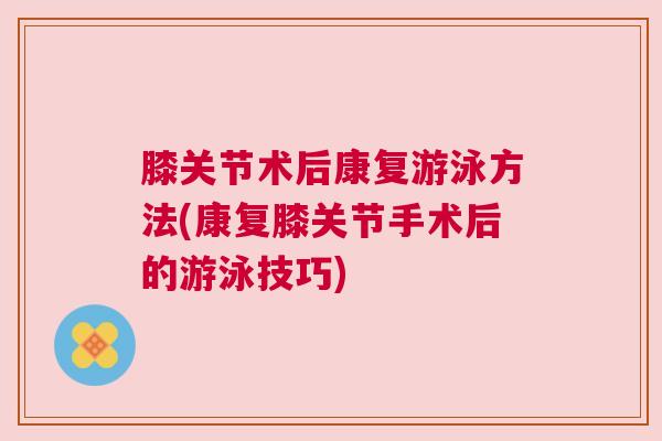 膝关节术后康复游泳方法(康复膝关节手术后的游泳技巧)