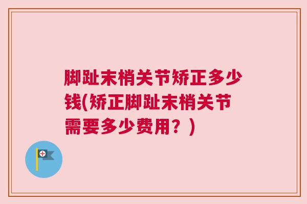 脚趾末梢关节矫正多少钱(矫正脚趾末梢关节需要多少费用？)