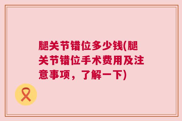 腿关节错位多少钱(腿关节错位手术费用及注意事项，了解一下)