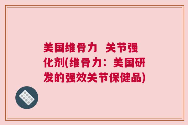 美国维骨力  关节强化剂(维骨力：美国研发的强效关节保健品)