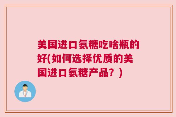 美国进口氨糖吃啥瓶的好(如何选择优质的美国进口氨糖产品?)