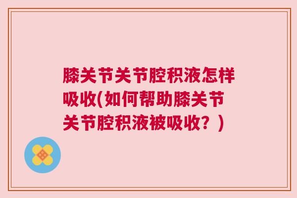 膝关节关节腔积液怎样吸收(如何帮助膝关节关节腔积液被吸收?) 膝关节关节腔积液怎样吸收(如何帮助膝关节关节腔积液被吸收?)