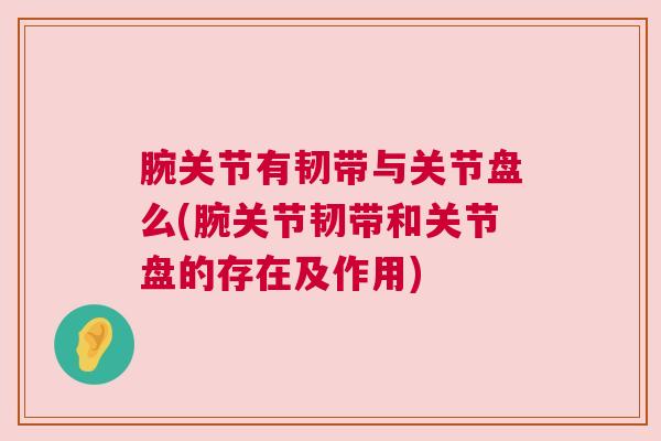 腕关节有韧带与关节盘么(腕关节韧带和关节盘的存在及作用)