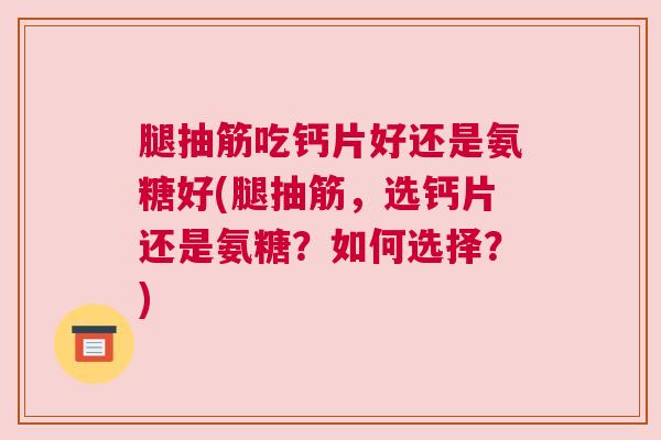 腿抽筋吃钙片好还是氨糖好(腿抽筋,选钙片还是氨糖?如何选择?)