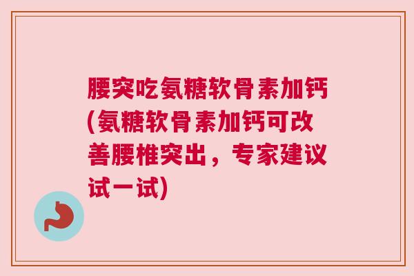 腰突吃氨糖软骨素加钙(氨糖软骨素加钙可改善腰椎突出,专家建议试一试)