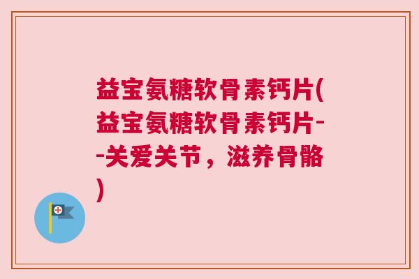 益宝氨糖软骨素钙片(益宝氨糖软骨素钙片--关爱关节,滋养骨骼)