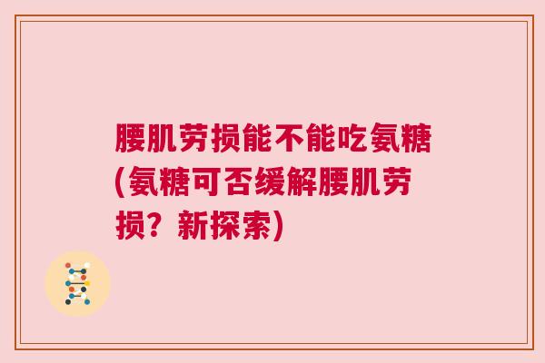 腰肌劳损能不能吃氨糖(氨糖可否缓解腰肌劳损？新探索)