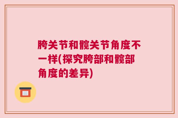 胯关节和髋关节角度不一样(探究胯部和髋部角度的差异)