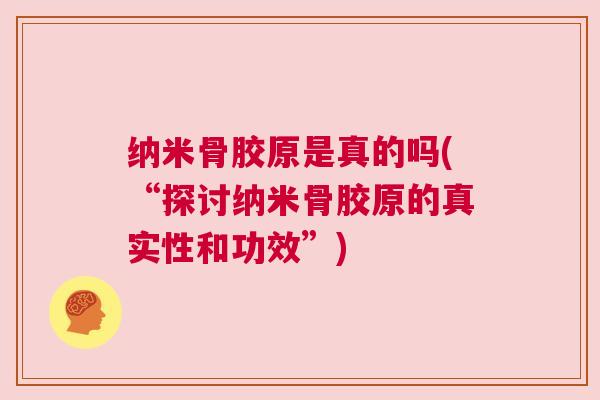 纳米骨胶原是真的吗(“探讨纳米骨胶原的真实性和功效”) 纳米骨胶原是真的吗(“探讨纳米骨胶原的真实性和功效”)