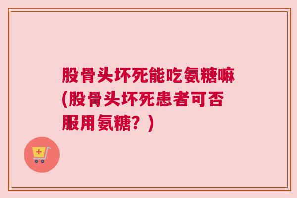 股骨头坏死能吃氨糖嘛(股骨头坏死患者可否服用氨糖?) 股骨头坏死能吃氨糖嘛(股骨头坏死患者可否服用氨糖?)