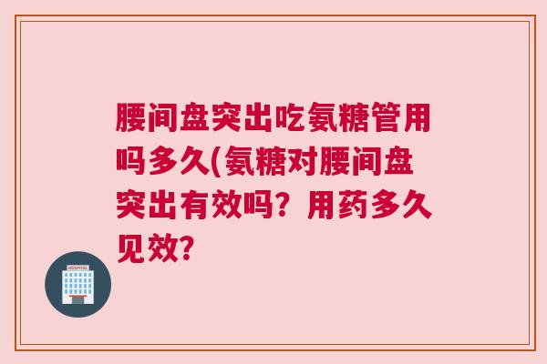 腰间盘突出吃氨糖管用吗多久(氨糖对腰间盘突出有效吗?用药多久见效? 腰间盘突出吃氨糖管用吗多久(氨糖对腰间盘突出有效吗?用药多久见效?