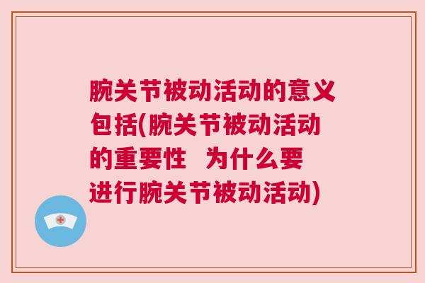 腕关节被动活动的意义包括(腕关节被动活动的重要性 为什么要进行腕关节被动活动) 腕关节被动活动的意义包括(腕关节被动活动的重要性 为什么要进行腕关节被动活动)