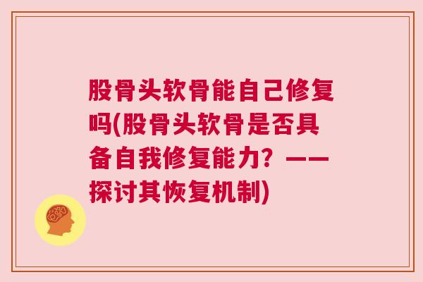 股骨头软骨能自己修复吗(股骨头软骨是否具备自我修复能力?——探讨其恢复机制)