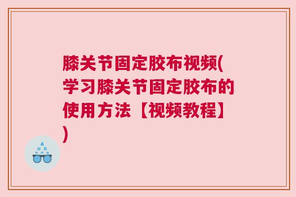 膝关节固定胶布视频(学习膝关节固定胶布的使用方法【视频教程】)