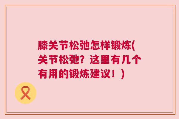 膝关节松弛怎样锻炼(关节松弛？这里有几个有用的锻炼建议！)