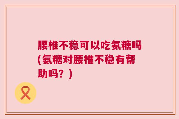 腰椎不稳可以吃氨糖吗(氨糖对腰椎不稳有帮助吗？)