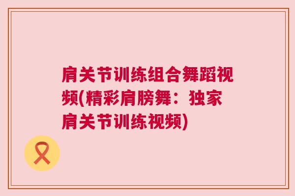 肩关节训练组合舞蹈视频(精彩肩膀舞:独家肩关节训练视频)