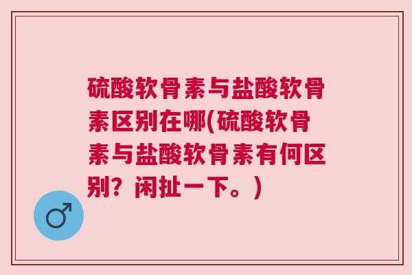 硫酸软骨素与盐酸软骨素区别在哪(硫酸软骨素与盐酸软骨素有何区别?闲扯一下。) 硫酸软骨素与盐酸软骨素区别在哪(硫酸软骨素与盐酸软骨素有何区别?闲扯一下。)