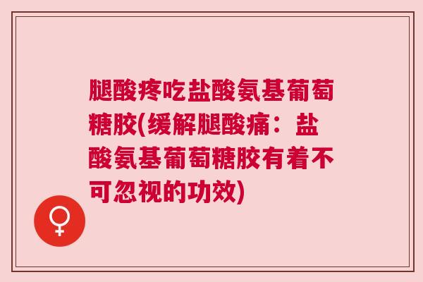 腿酸疼吃盐酸氨基葡萄糖胶(缓解腿酸痛:盐酸氨基葡萄糖胶有着不可忽视的功效) 腿酸疼吃盐酸氨基葡萄糖胶(缓解腿酸痛:盐酸氨基葡萄糖胶有着不可忽视的功效)