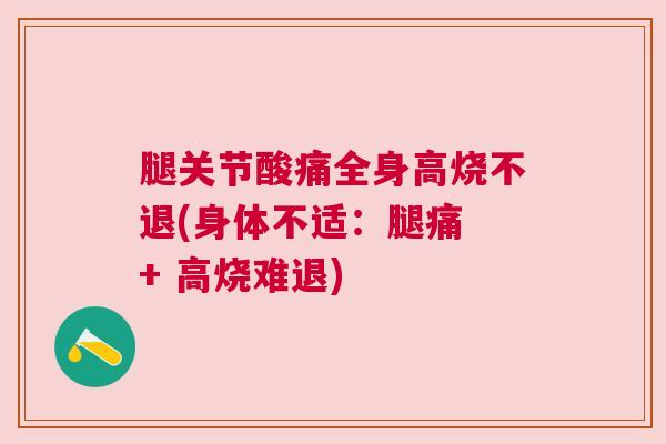 腿关节酸痛全身高烧不退(身体不适:腿痛 + 高烧难退)