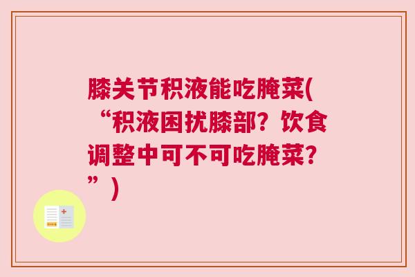膝关节积液能吃腌菜(“积液困扰膝部?饮食调整中可不可吃腌菜?”)