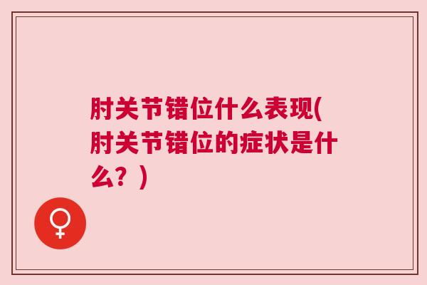 肘关节错位什么表现(肘关节错位的症状是什么?) 肘关节错位什么表现(肘关节错位的症状是什么?)