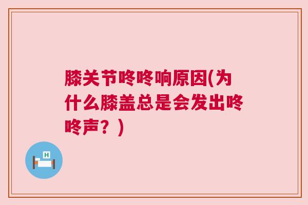 膝关节咚咚响原因(为什么膝盖总是会发出咚咚声?) 膝关节咚咚响原因(为什么膝盖总是会发出咚咚声?)
