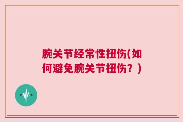 腕关节经常性扭伤(如何避免腕关节扭伤?) 腕关节经常性扭伤(如何避免腕关节扭伤?)