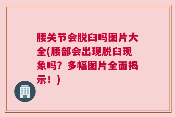 腰关节会脱臼吗图片大全(腰部会出现脱臼现象吗？多幅图片全面揭示！)